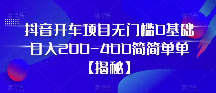 抖音开车项目 无门槛0基础日入200-400-爱学资源网